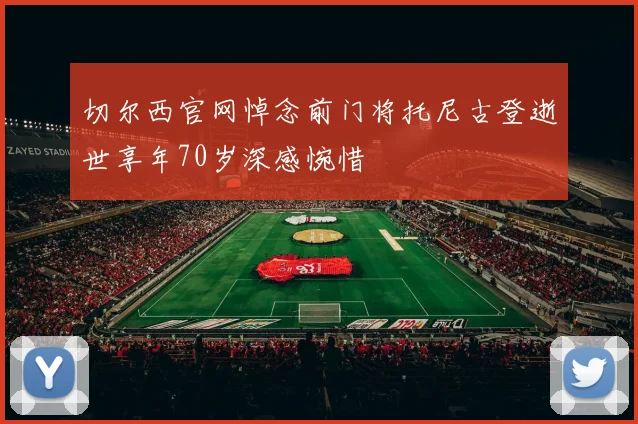 切尔西官网悼念前门将托尼古登逝世享年70岁深感惋惜