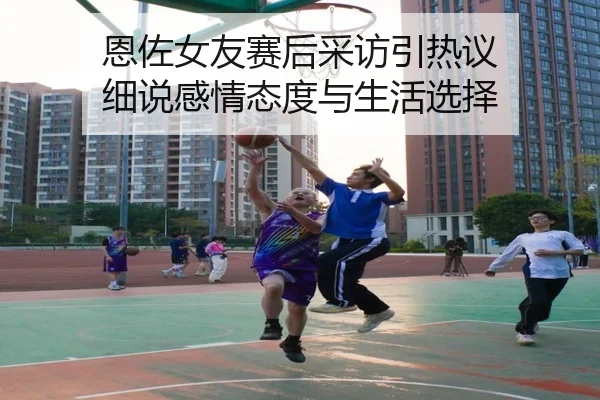 恩佐女友赛后采访引热议 细说感情态度与生活选择