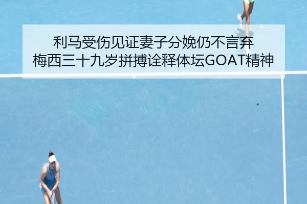 利马受伤见证妻子分娩仍不言弃 梅西三十九岁拼搏诠释体坛GOAT精神